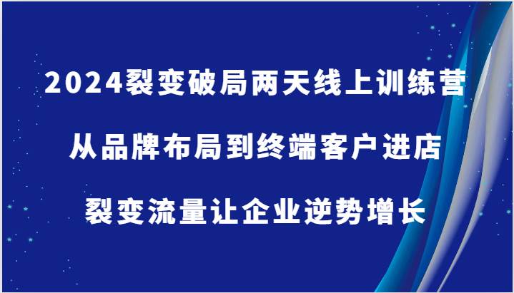 2024裂变破局两天线上训练营-从品牌布局到终端客户进店，裂变流量让企业逆势增长|无忧资源社