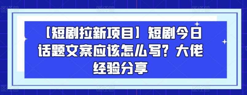 【短剧拉新项目】短剧今日话题文案应该怎么写？大佬经验分享|无忧资源社