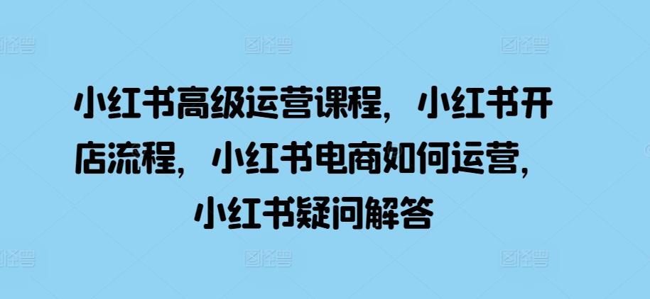 小红书高级运营课程，小红书开店流程，小红书电商如何运营，小红书疑问解答|无忧资源社