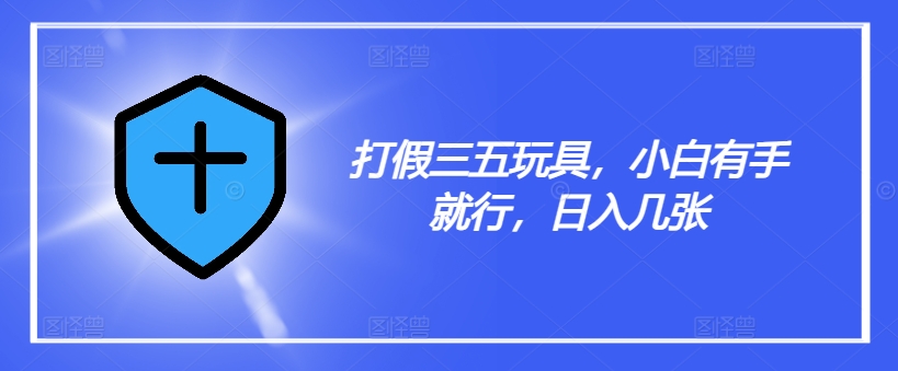 打假三五玩具，小白有手就行，日入几张【仅揭秘】|无忧资源社