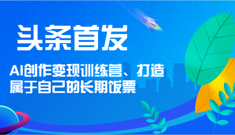 头条首发 AI创作变现训练营，打造属于自己的长期饭票|无忧资源社
