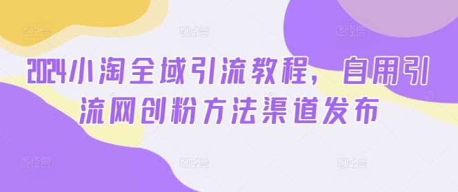 2024小淘全域引流教程，自用引流网创粉方法渠道发布|无忧资源社