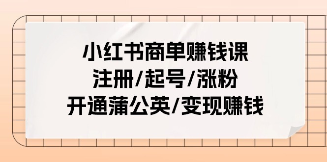 小红书商单赚钱课：注册/起号/涨粉/开通蒲公英/变现赚钱|无忧资源社