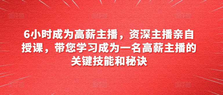 6小时成为高薪主播，资深主播亲自授课，带您学习成为一名高薪主播的关键技能和秘诀|无忧资源社