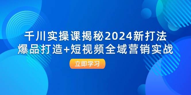 (12424期)千川实操课揭秘2024新打法:爆品打造+短视频全域营销实战 (12424期)千川实操课揭秘2024新打法:爆品打造+短视频全域营销实战