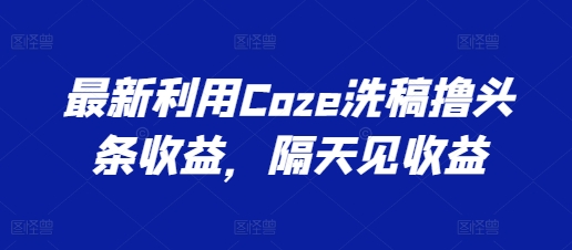 最新利用Coze洗稿撸头条收益，隔天见收益|无忧资源社