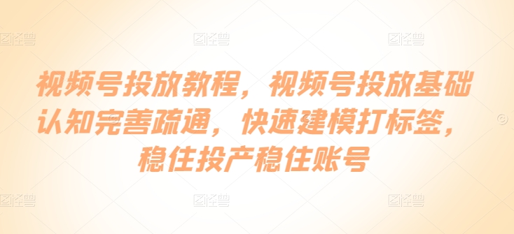 视频号投放教程，​视频号投放基础认知完善疏通，快速建模打标签，稳住投产稳住账号_无忧资源社|无忧资源社