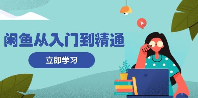 闲鱼从入门到精通：掌握商品发布全流程，每日流量获取技巧，快速高效变现|无忧资源社