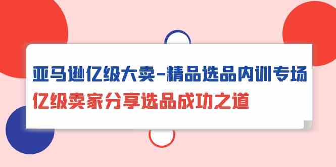 亚马逊亿级大卖精品选品内训专场，亿级卖家分享选品成功之道_无忧资源社|无忧资源社