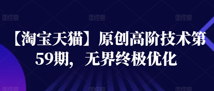 【淘宝天猫】原创高阶技术第59期，无界终极优化|无忧资源社