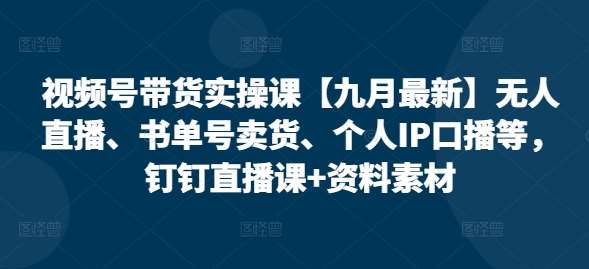 视频号带货实操课【九月最新】无人直播、书单号卖货、个人IP口播等，钉钉直播课+资料素材|无忧资源社