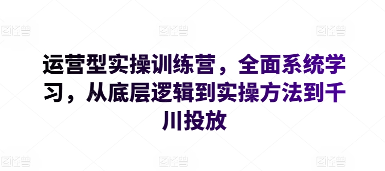 运营型实操训练营，全面系统学习，从底层逻辑到实操方法到千川投放_无忧资源社|无忧资源社