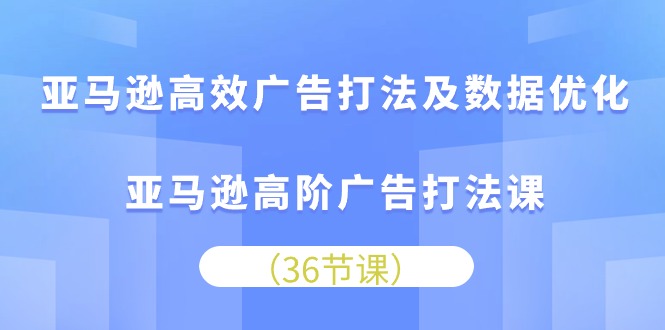 亚马逊高效广告打法及数据优化，亚马逊高阶广告打法课_无忧资源社|无忧资源社