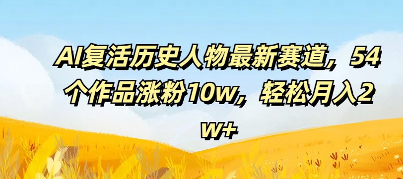 AI复活历史人物最新赛道,54个作品涨粉10w,轻松月入2w+ AI复活历史人物最新赛道,54个作品涨粉10w,轻松月入2w+