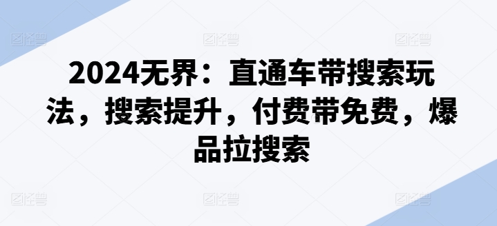 2024无界：直通车带搜索玩法，搜索提升，付费带免费，爆品拉搜索|无忧资源社