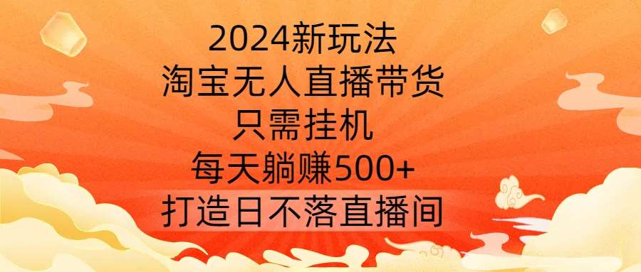 2024新玩法，淘宝无人直播带货，只需挂机，每天躺赚500+ 打造日不落直播间【揭秘】|无忧资源社