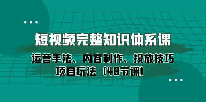 短视频完整知识体系课，运营手法、内容制作、投放技巧项目玩法_无忧资源社|无忧资源社