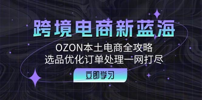 （12632期）跨境电商新蓝海：OZON本土电商全攻略，选品优化订单处理一网打尽|无忧资源社