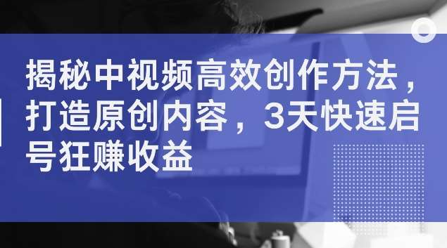 揭秘中视频高效创作方法,打造原创内容,3天快速启号狂赚收益【揭秘】 揭秘中视频高效创作方法,打造原创内容,3天快速启号狂赚收益【揭秘】