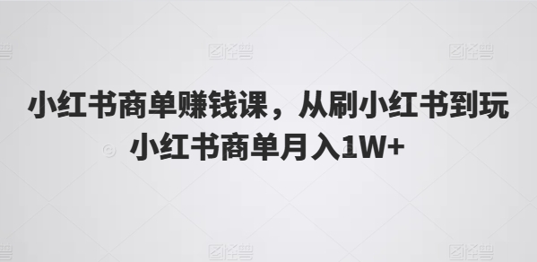 小红书商单赚钱课，从刷小红书到玩小红书商单月入1W+|无忧资源社
