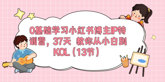 0基础学习小红书博主IP特训营【第5期】，37天教你从小白到KOL_无忧资源社|无忧资源社
