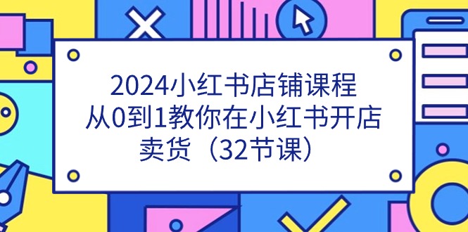 2024小红书店铺课程，从0到1教你在小红书开店卖货（32节课）|无忧资源社