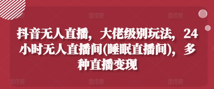 抖音无人直播，大佬级别玩法，24小时无人直播间，多种直播变现|无忧资源社