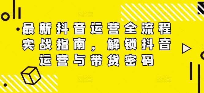 最新抖音运营全流程实战指南，解锁抖音运营与带货密码|无忧资源社