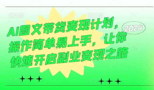 AI图文带货变现计划，操作简单易上手，让你快速开启副业变现之路|无忧资源社