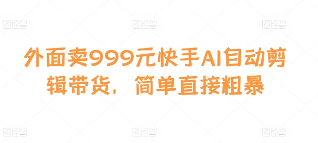 外面卖999元快手AI自动剪辑带货，简单直接粗暴|无忧资源社