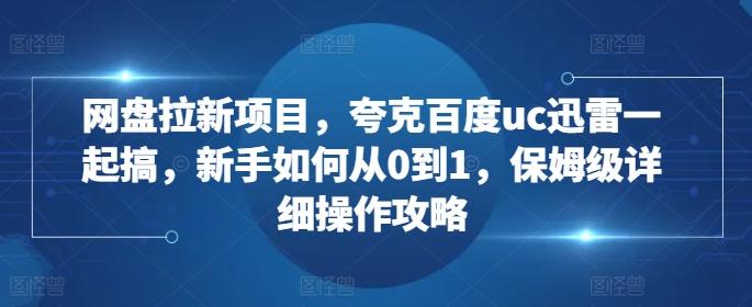 网盘拉新项目，夸克百度uc迅雷一起搞，新手如何从0到1，保姆级详细操作攻略|无忧资源社