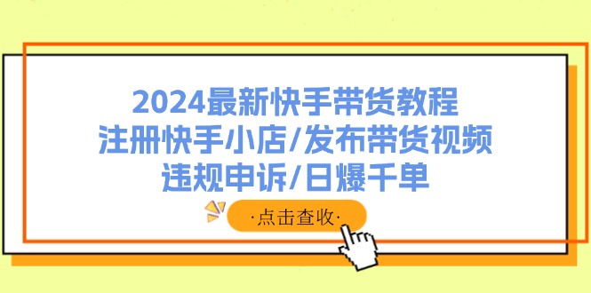 （11938期）2024最新快手带货教程：注册快手小店/发布带货视频/违规申诉/日爆千单|无忧资源社
