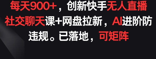 每天900+，创新快手无人直播社交聊天课+网盘拉新，AI进阶防违规 已落地 可矩阵_无忧资源社|无忧资源社