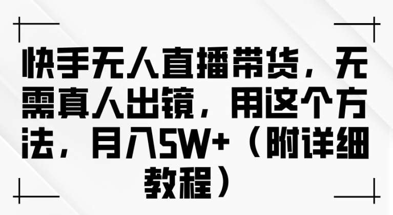 快手无人直播带货，无需真人出镜，用这个方法，月入过万(附详细教程)【揭秘】|无忧资源社
