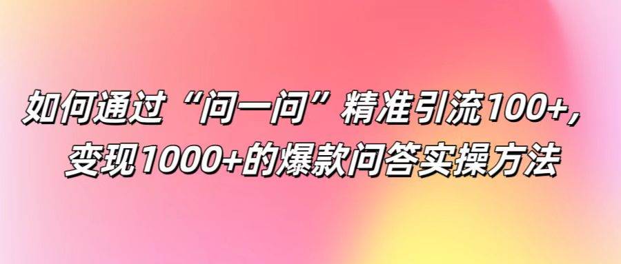 如何通过“问一问”精准引流100+， 变现1000+的爆款问答实操方法|无忧资源社