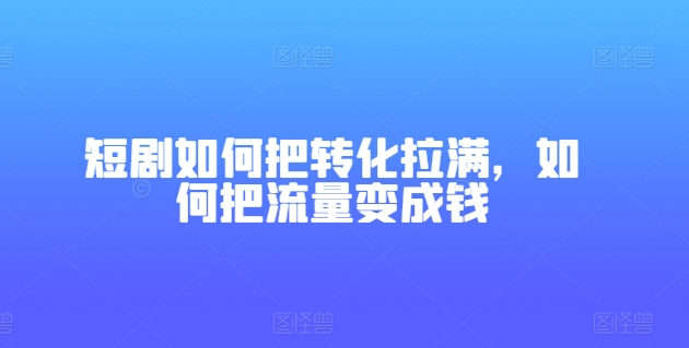 短剧如何把转化拉满，如何把流量变成钱|无忧资源社