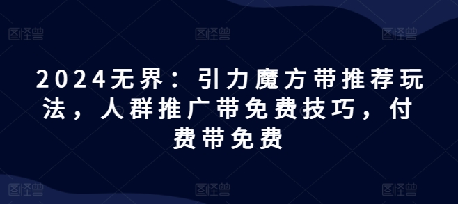 2024无界：引力魔方带推荐玩法，人群推广带免费技巧，付费带免费|无忧资源社