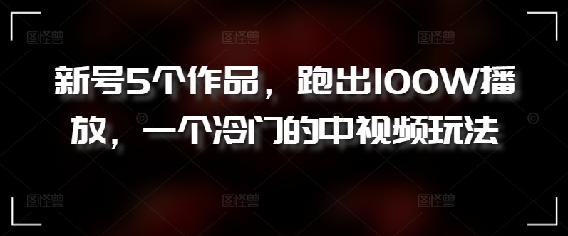新号5个作品，跑出100W播放，一个冷门的中视频玩法_无忧资源社|无忧资源社
