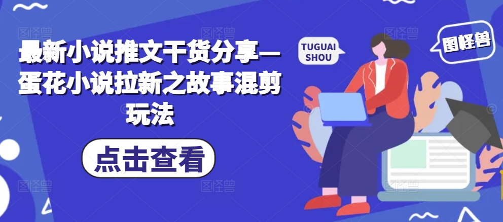 最新小说推文干货分享—蛋花小说拉新之故事混剪玩法|无忧资源社