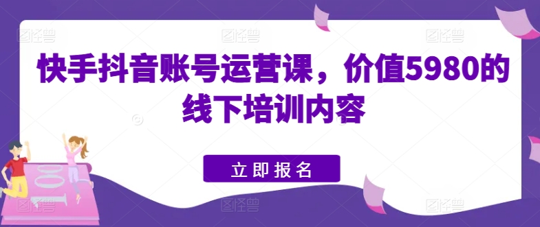 快手抖音账号运营课，价值5980的线下培训内容|无忧资源社