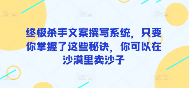 终极杀手文案撰写系统，只要你掌握了这些秘诀，你可以在沙漠里卖沙子_无忧资源社|无忧资源社