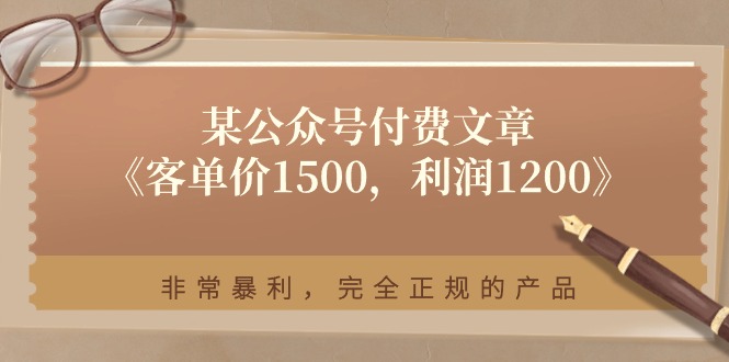 某公众号付费文章《客单价1500,利润1200》非常暴利,完全正规的产品 某公众号付费文章《客单价1500,利润1200》非常暴利,完全正规的产品