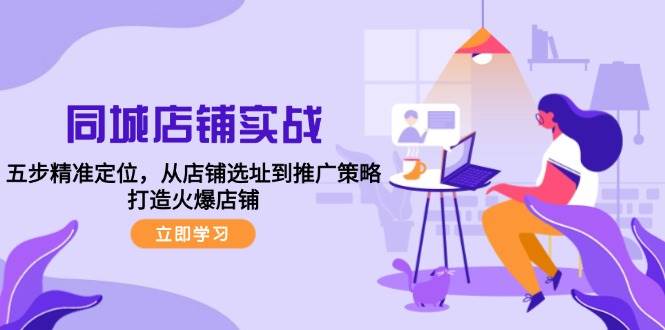 （12623期）同城店铺实战：五步精准定位，从店铺选址到推广策略，打造火爆店铺|无忧资源社