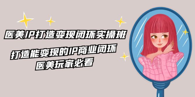 医美IP打造变现闭环实操班，打造能变现的IP商业闭环，医美玩家必看（22节）|无忧资源社