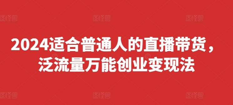 2024适合普通人的直播带货，泛流量万能创业变现法，上手快、落地快、起号快、变现快(更新8月)|无忧资源社