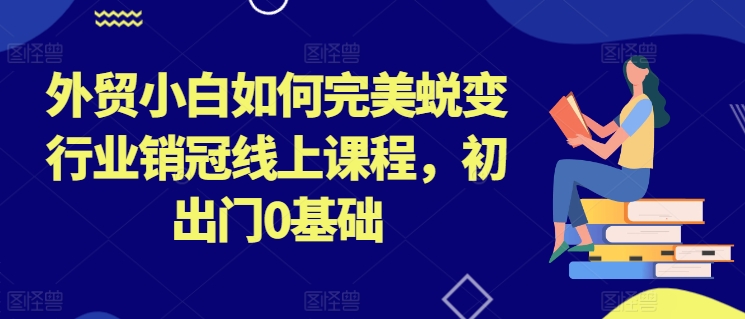 外贸小白如何完美蜕变行业销冠线上课程，初出门0基础|无忧资源社