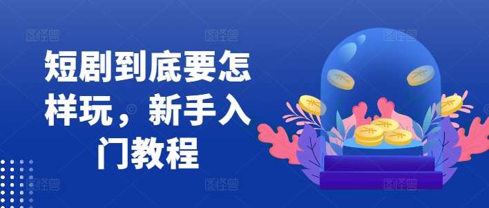 短剧到底要怎样玩，新手入门教程|无忧资源社