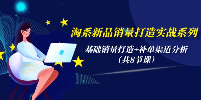 淘系新品销量打造实战系列，基础销量打造+补单渠道分析（共8节课）_无忧资源社|无忧资源社
