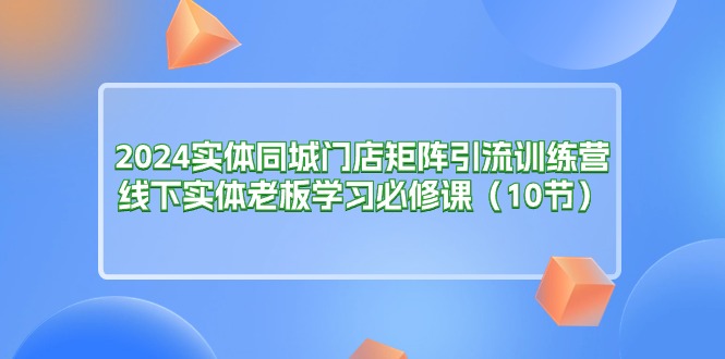 2024实体同城门店矩阵引流训练营，线下实体老板学习必修课（10节）|无忧资源社