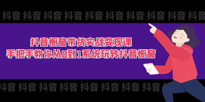 抖音橱窗带货实战变现课：手把手教你从0到1系统玩转抖音橱窗-11节|无忧资源社